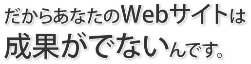だからあなたのWEBサイトは成果がでないんです